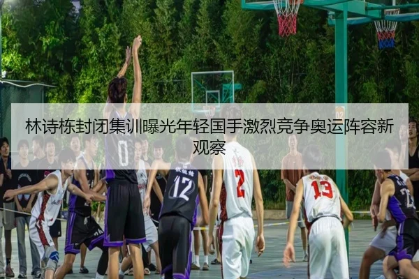 林诗栋封闭集训曝光年轻国手激烈竞争奥运阵容新观察