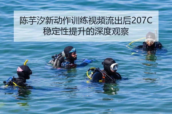 陈芋汐新动作训练视频流出后207C稳定性提升的深度观察